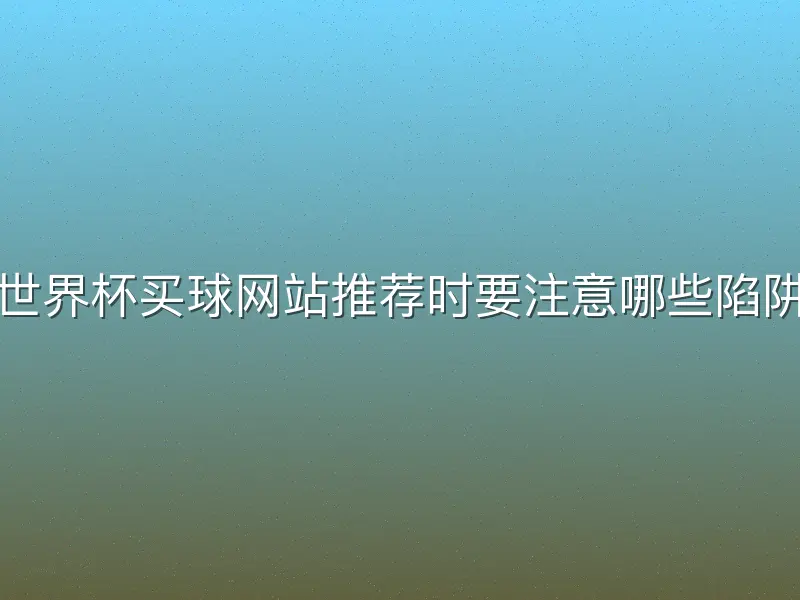 世界杯买球网站推荐时要注意哪些陷阱